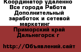 Координатор удаленно - Все города Работа » Дополнительный заработок и сетевой маркетинг   . Приморский край,Дальнегорск г.